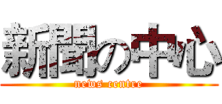 新聞の中心 (news centre)
