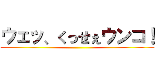 ウェッ、くっせぇウンコ！ ()