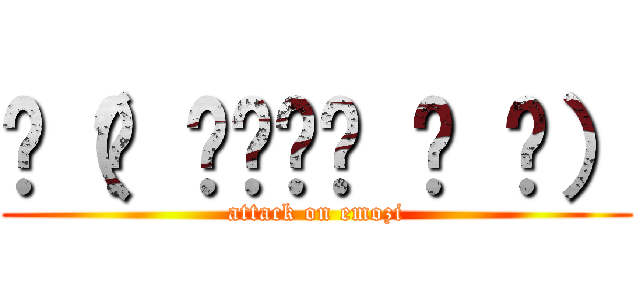 ू（๑ ›◡ु‹ ๑ ू） (attack on emozi)