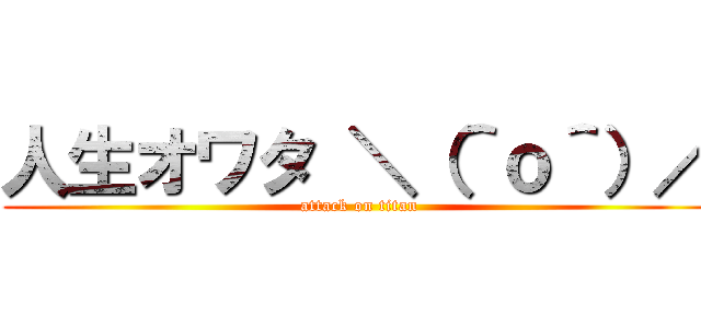 人生オワタ ＼（＾ｏ＾）／ (attack on titan)