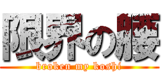 限界の腰 (broken my koshi)