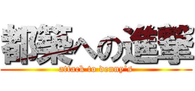 都築への進撃 (attack to denny\'s)