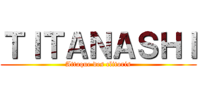 ＴＩＴＡＮＡＳＨＩ (Attaque des clitoris)