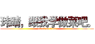 玮晴，跟我学做菜吧。 (attack on titan)