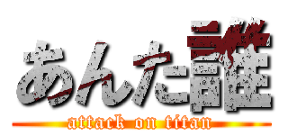 あんた誰 (attack on titan)