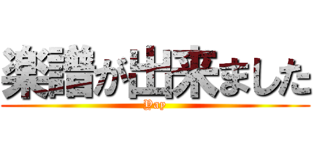 楽譜が出来ました (Yay)