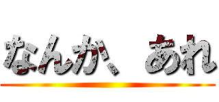 なんか、あれ ()