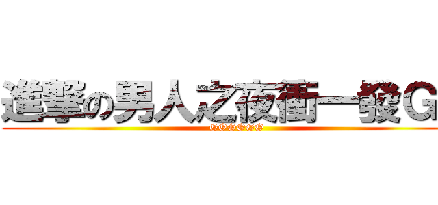進撃の男人之夜衝一發ＧＯ (GOGOGO)
