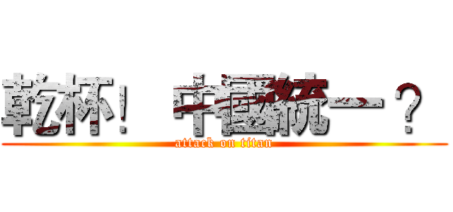 乾杯！ 中國統一 ？ (attack on titan)