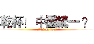 乾杯！ 中國統一 ？ (attack on titan)