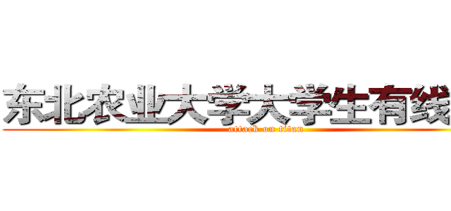 东北农业大学大学生有线广播 (attack on titan)