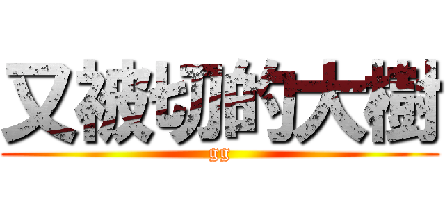 又被切的大樹 (gg)