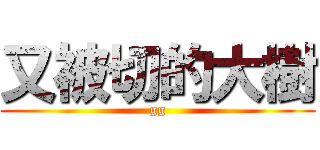 又被切的大樹 (gg)