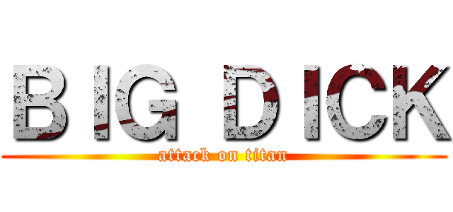 ＢＩＧ ＤＩＣＫ (attack on titan)