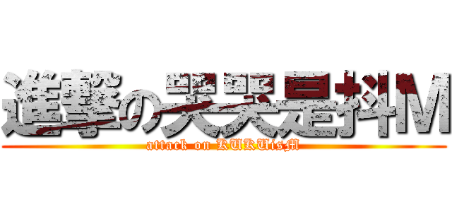 進撃の哭哭是抖Ｍ (attack on KUKUisM)