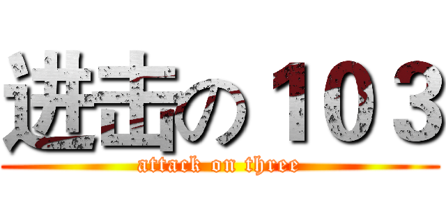 进击の１０３ (attack on three)