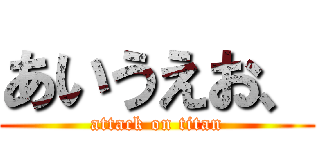 あいうえお、 (attack on titan)