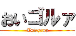 おいゴルァ (Motoyann)