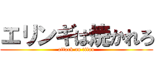 エリンギは焼かれろ (attack on titan)