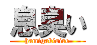 息臭い (hamigakisiro)