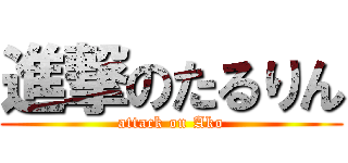 進撃のたるりん (attack on Ako)