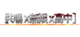 ［共鳴ｘ無限ｘ高中］ ([Resonance x Unlimited x High School] )