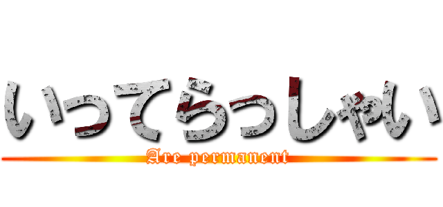 いってらっしゃい (Are permanent)