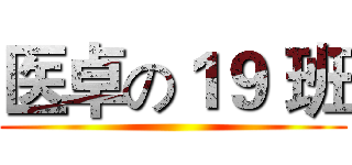 医卓の１９ 班 ()