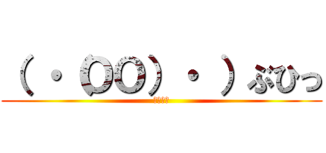 （ ・（ＯＯ）・ ）ぶひっ (うふふふ)