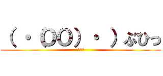 （ ・（ＯＯ）・ ）ぶひっ (うふふふ)