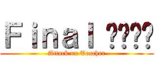 Ｆｉｎａｌ ฎปฟท (Attack on Teacher)