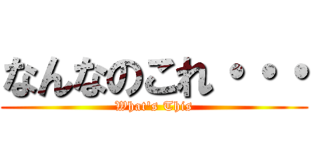 なんなのこれ・・・ (What\'s This)