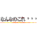 なんなのこれ・・・ (What\'s This)