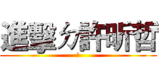 進擊ㄉ許昕哲 (☆)
