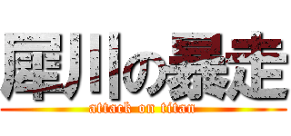 犀川の暴走 (attack on titan)