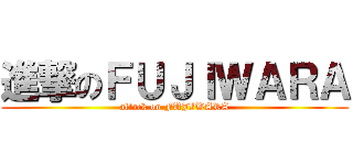 進撃のＦＵＪＩＷＡＲＡ (attack on FUJIWARA)