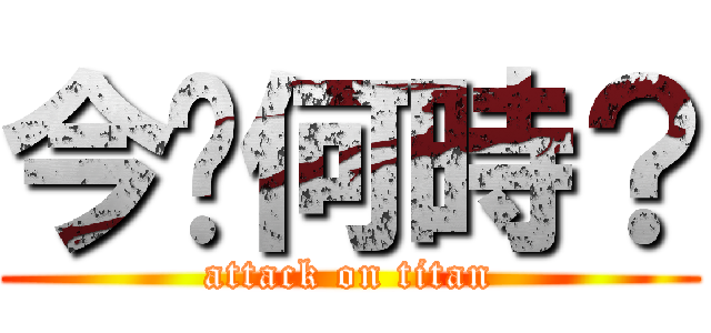 今〜何時？ (attack on titan)