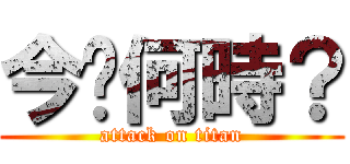 今〜何時？ (attack on titan)