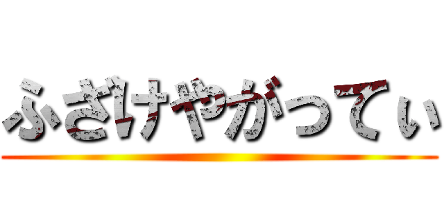 ふざけやがってぃ ()