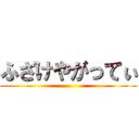 ふざけやがってぃ ()