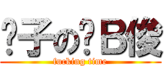 跩子の傻Ｂ俊 (fucking time)