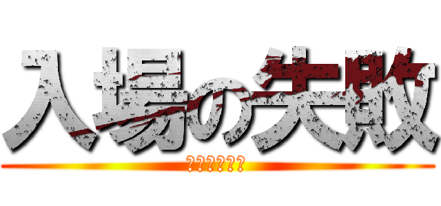 入場の失敗 (え？なんで？)