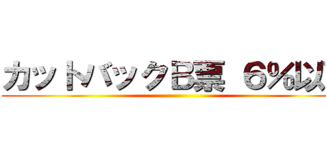 カットバックＢ票 ６％以下 ()