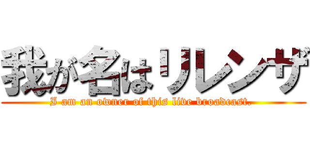 我が名はリレンザ (I am an owner of this live broadcast. )