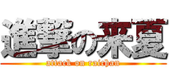 進撃の来夏 (attack on raichan)