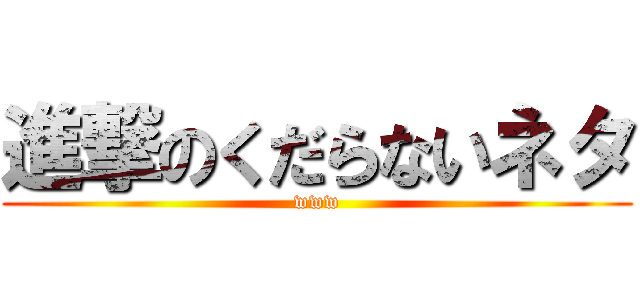 進撃のくだらないネタ (www)