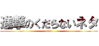 進撃のくだらないネタ (www)