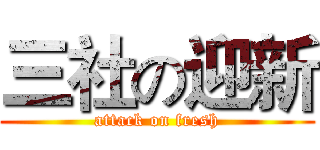 三社の迎新 (attack on fresh)