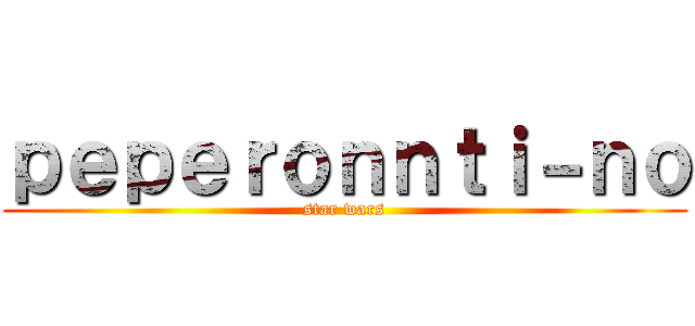 ｐｅｐｅｒｏｎｎｔｉ－ｎｏ (star wars)
