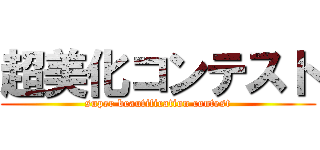 超美化コンテスト (super beautification contest)